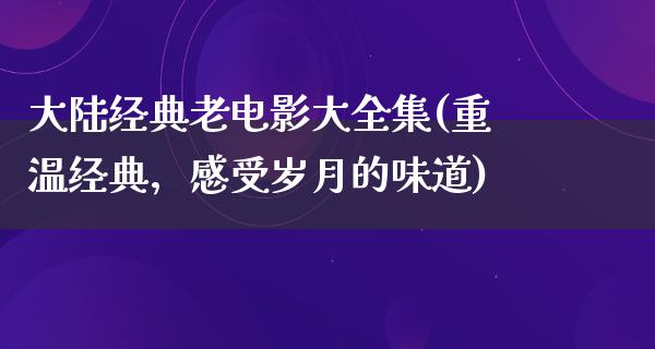 大陆经典老电影大全集(重温经典，感受岁月的味道)