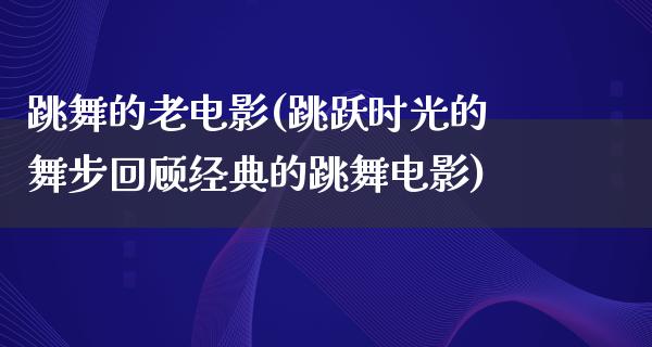 跳舞的老电影(跳跃时光的舞步回顾经典的跳舞电影)