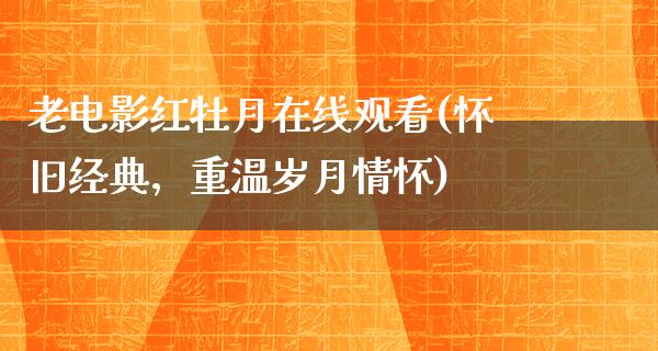 老电影红牡月在线观看(怀旧经典，重温岁月情怀)