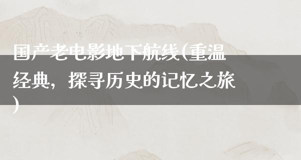 国产老电影地下航线(重温经典，探寻历史的记忆之旅)