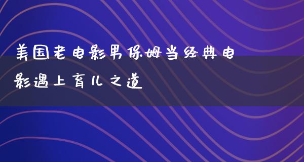 美国老电影男保姆当经典电影遇上育儿之道