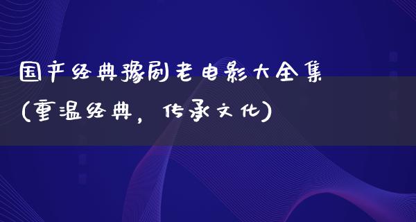 国产经典豫剧老电影大全集(重温经典，传承文化)