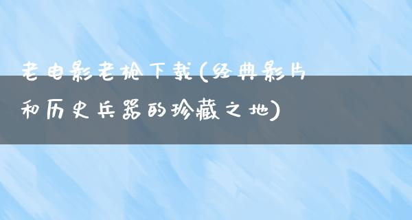 老电影老枪下载(经典影片和历史兵器的珍藏之地)