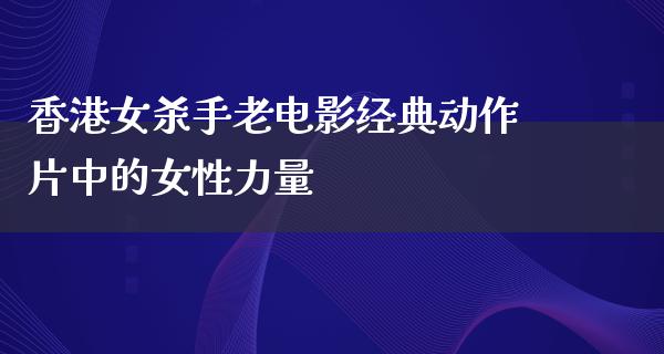 香港女杀手老电影经典动作片中的女性力量