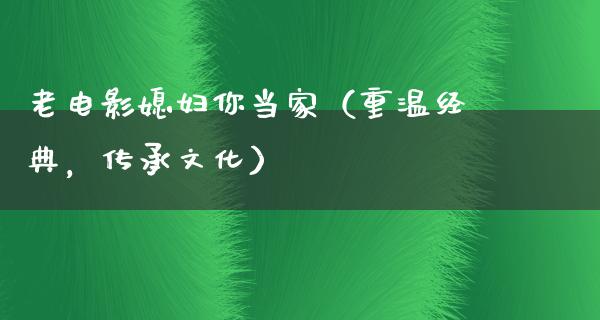 老电影媳妇你当家（重温经典，传承文化）