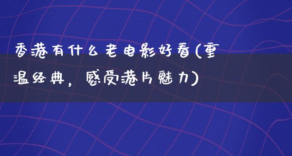 香港有什么老电影好看(重温经典，感受港片魅力)