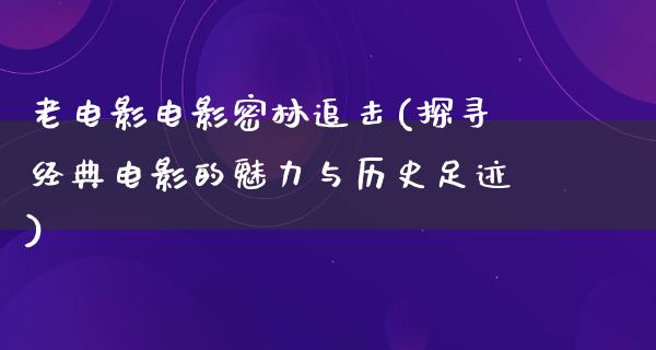 老电影电影密林追击(探寻经典电影的魅力与历史足迹)