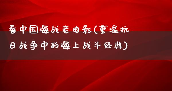 看中国海战老电影(重温抗日战争中的海上战斗经典)