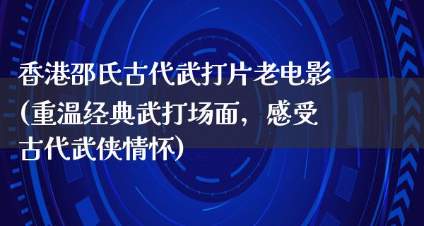 香港邵氏古代武打片老电影(重温经典武打场面，感受古代武侠情怀)