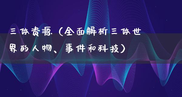 三体资源（全面解析三体世界的人物、事件和科技）