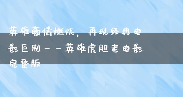 英雄豪情燃烧，再现经典电影巨制——英雄虎胆老电影完整版