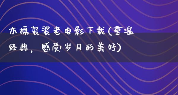 木棉袈裟老电影下载(重温经典，感受岁月的美好)