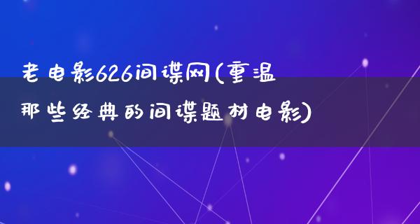 老电影626间谍网(重温那些经典的间谍题材电影)