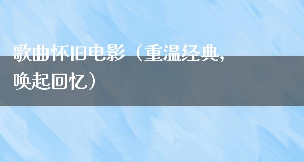 歌曲怀旧电影（重温经典，唤起回忆）