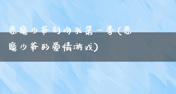 恶魔少爷别吻我第一季(恶魔少爷的爱情游戏)