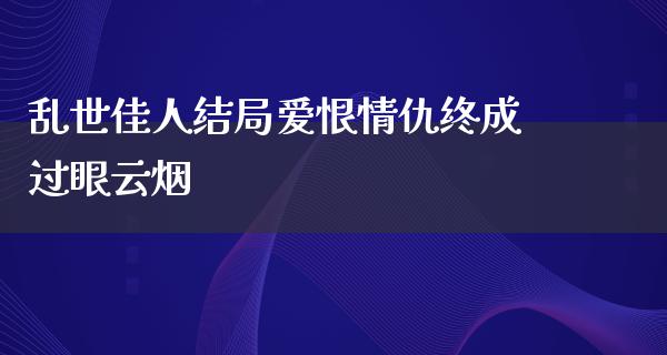 乱世佳人结局爱恨情仇终成过眼云烟