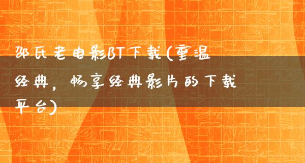 邵氏老电影BT下载(重温经典，畅享经典影片的下载平台)