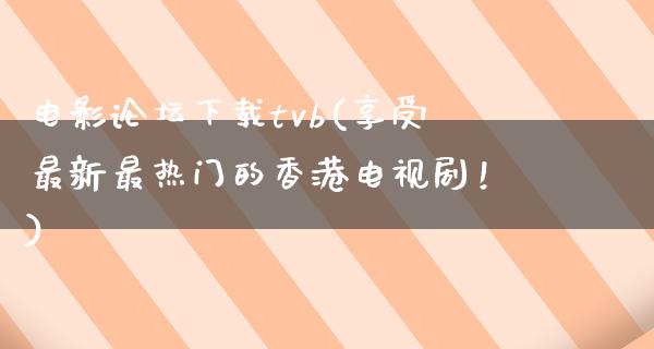 电影论坛下载tvb(享受最新最热门的香港电视剧！)