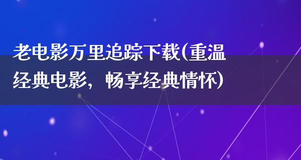 老电影万里追踪下载(重温经典电影，畅享经典情怀)