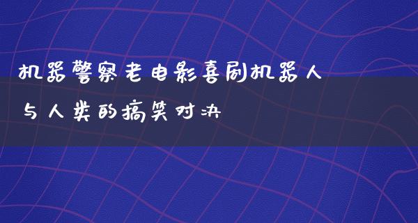 机器警察老电影喜剧机器人与人类的搞笑对决