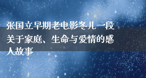 张国立早期老电影冬儿一段关于家庭、生命与爱情的感人故事