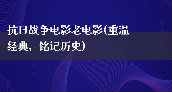 抗日战争电影老电影(重温经典，铭记历史)