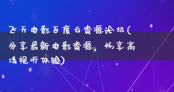 飞天电影百度云资源论坛(分享最新电影资源，畅享高清视听体验)