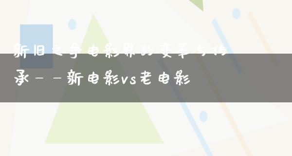 新旧之争电影界的变革与传承——新电影vs老电影