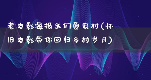 老电影海报我们爱农村(怀旧电影带你回归乡村岁月)