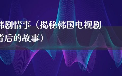 韩剧情事（揭秘韩国电视剧背后的故事）