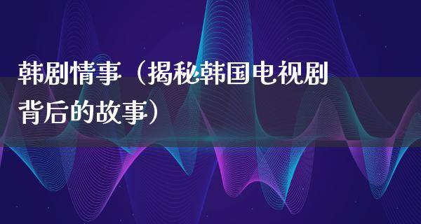 韩剧情事（揭秘韩国电视剧背后的故事）