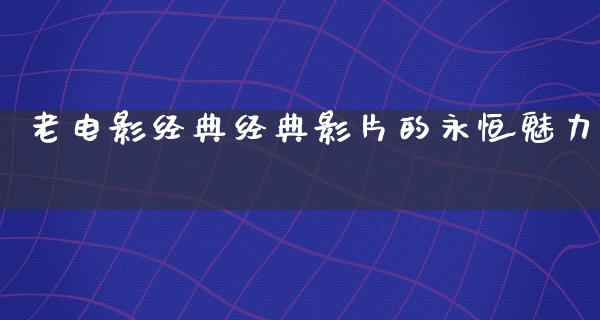 老电影经典经典影片的永恒魅力