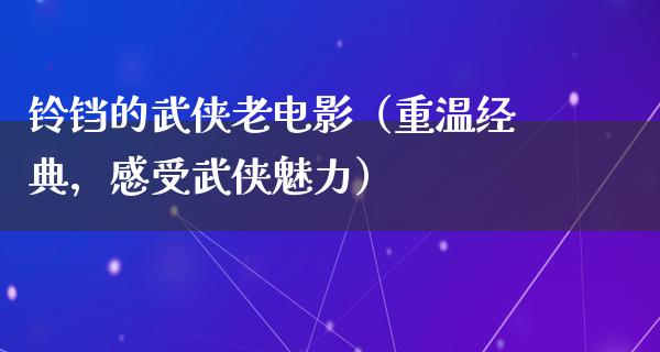 铃铛的武侠老电影（重温经典，感受武侠魅力）