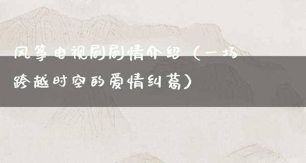 风筝电视剧剧情介绍（一场跨越时空的爱情纠葛）