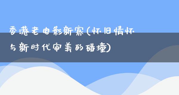 香港老电影新寡(怀旧情怀与新时代审美的碰撞)