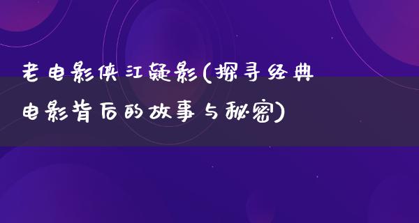 老电影侠江疑影(探寻经典电影背后的故事与秘密)