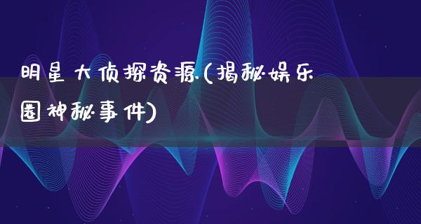 明星大侦探资源(揭秘娱乐圈神秘事件)