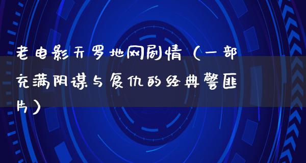 老电影天罗地网剧情（一部充满阴谋与复仇的经典警匪片）