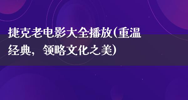 捷克老电影大全播放(重温经典，领略文化之美)