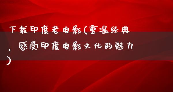 下载印度老电影(重温经典，感受印度电影文化的魅力)