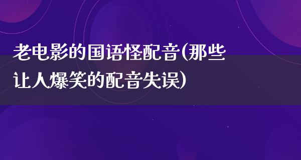 老电影的国语怪配音(那些让人爆笑的配音失误)