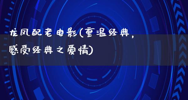 龙凤配老电影(重温经典，感受经典之爱情)