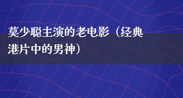 莫少聪主演的老电影（经典港片中的男神）