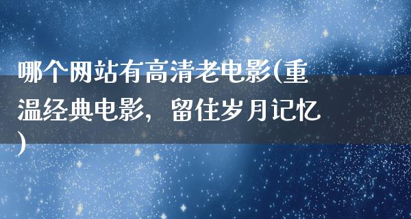 哪个网站有高清老电影(重温经典电影，留住岁月记忆)