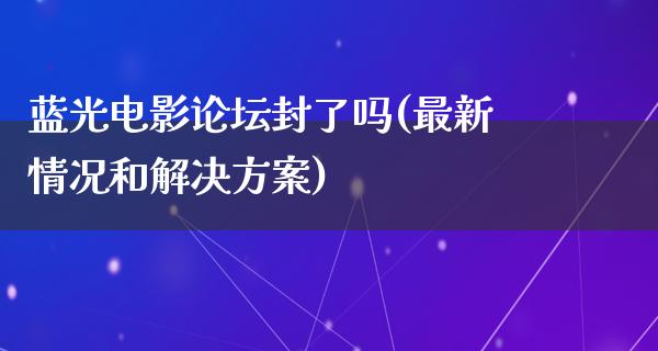 蓝光电影论坛封了吗(最新情况和解决方案)