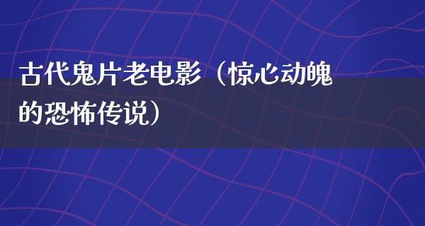 古代鬼片老电影（惊心动魄的恐怖传说）