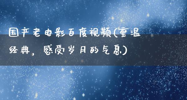 国产老电影百度视频(重温经典，感受岁月的气息)