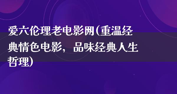 爱六伦理老电影网(重温经典情色电影，品味经典人生哲理)