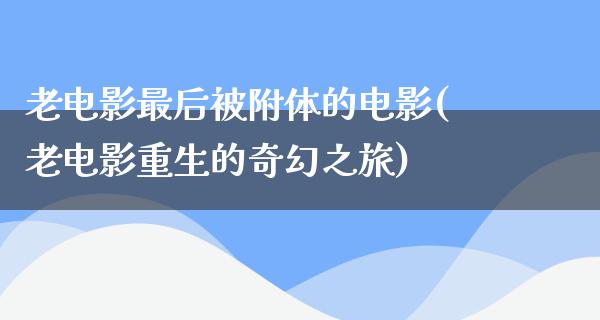 老电影最后被附体的电影(老电影重生的奇幻之旅)