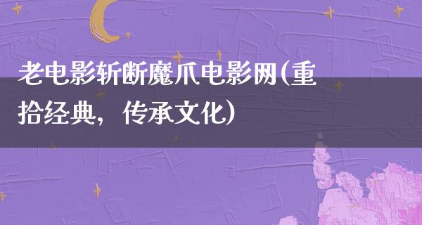 老电影斩断魔爪电影网(重拾经典，传承文化)